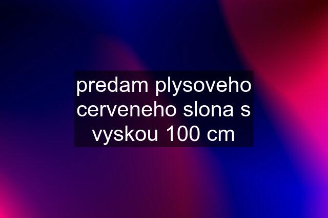 predam plysoveho cerveneho slona s vyskou 100 cm