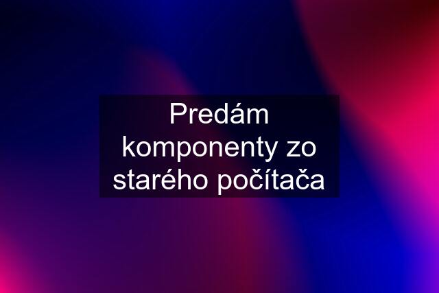 Predám komponenty zo starého počítača