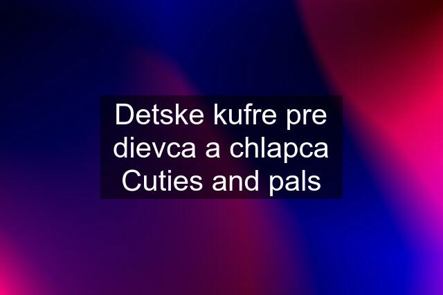 Detske kufre pre dievca a chlapca Cuties and pals