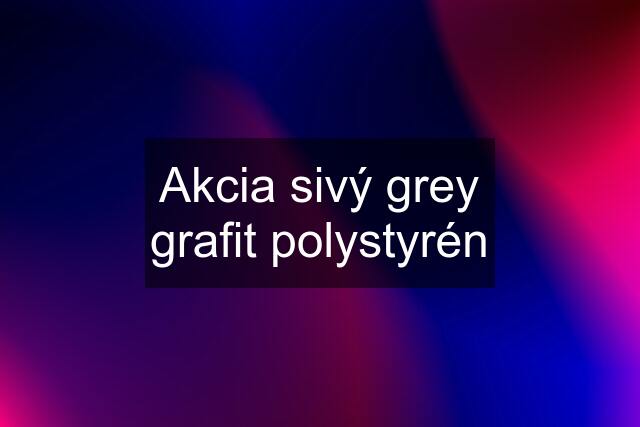 Akcia sivý grey grafit polystyrén