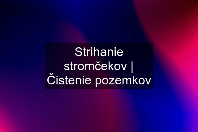 Strihanie stromčekov | Čistenie pozemkov