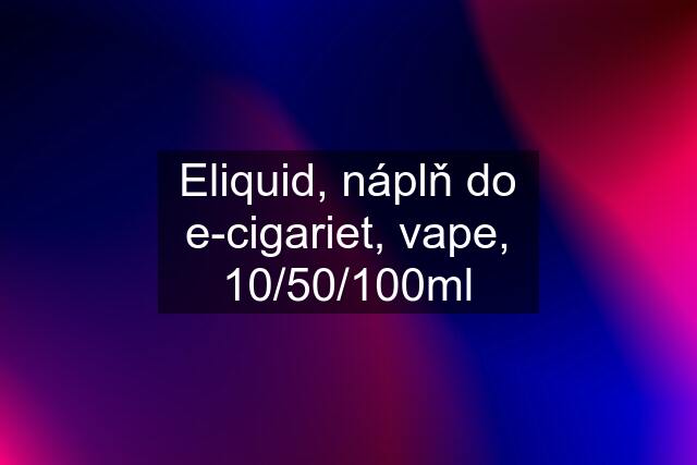 Eliquid, náplň do e-cigariet, vape, 10/50/100ml