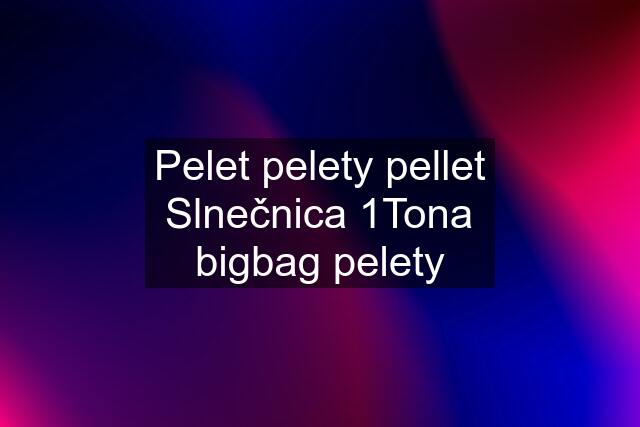 Pelet pelety pellet Slnečnica 1Tona bigbag pelety