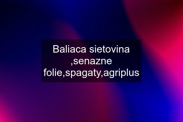 Baliaca sietovina ,senazne folie,spagaty,agriplus