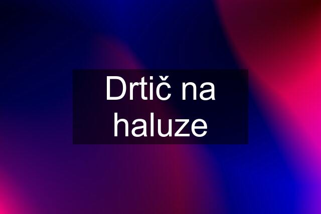 Drtič na haluze