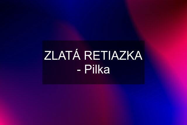 ZLATÁ RETIAZKA - Pilka