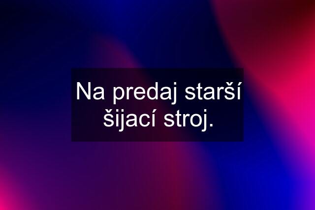 Na predaj starší šijací stroj.