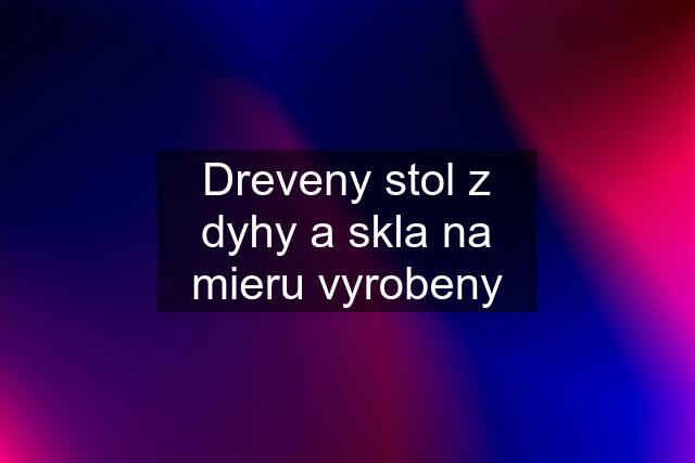 Dreveny stol z dyhy a skla na mieru vyrobeny