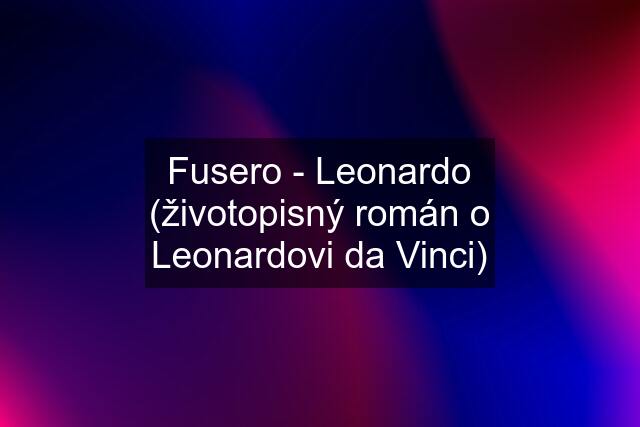 Fusero - Leonardo (životopisný román o Leonardovi da Vinci)