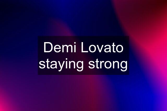 Demi Lovato staying strong