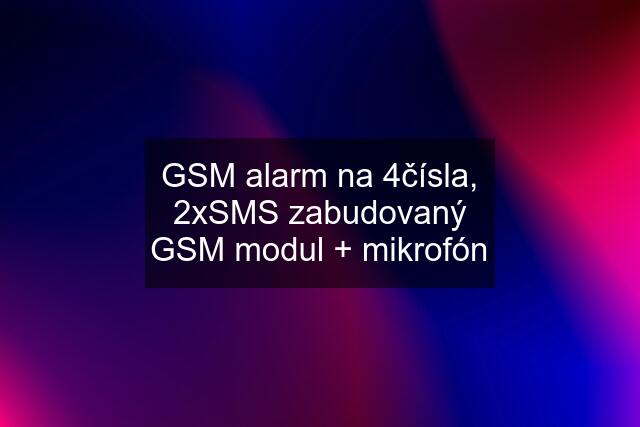 GSM alarm na 4čísla, 2xSMS zabudovaný GSM modul + mikrofón