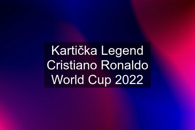 Kartička Legend Cristiano Ronaldo World Cup 2022