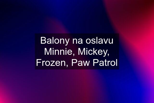 Balony na oslavu Minnie, Mickey, Frozen, Paw Patrol