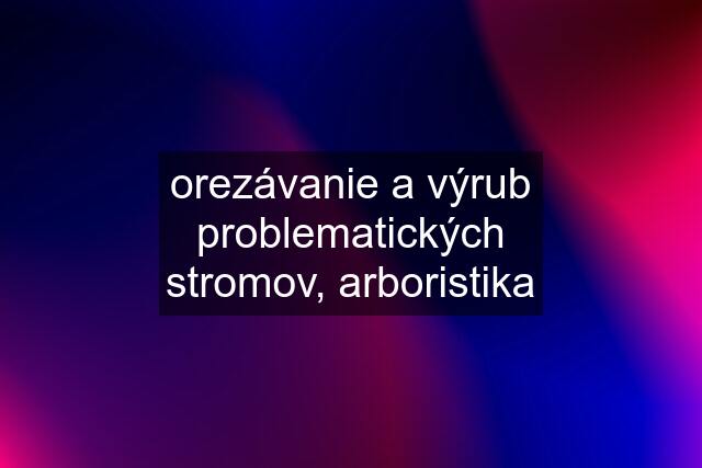 orezávanie a výrub problematických stromov, arboristika