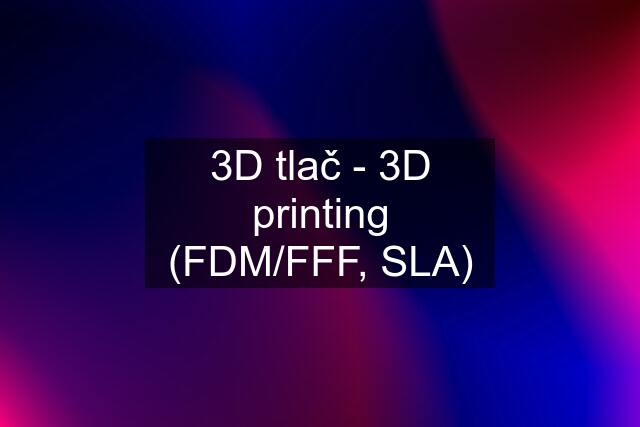 3D tlač - 3D printing (FDM/FFF, SLA)