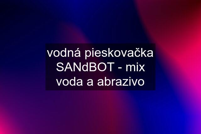 vodná pieskovačka SANdBOT - mix voda a abrazivo