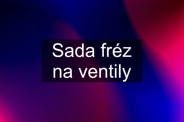 Sada fréz na ventily