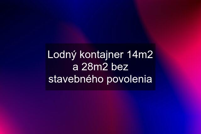 Lodný kontajner 14m2 a 28m2 bez stavebného povolenia