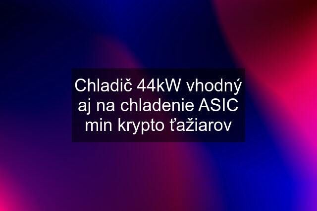 Chladič 44kW vhodný aj na chladenie ASIC min krypto ťažiarov