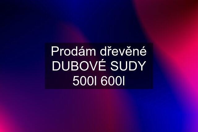 Prodám dřevěné DUBOVÉ SUDY 500l 600l