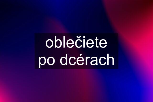 oblečiete po dcérach