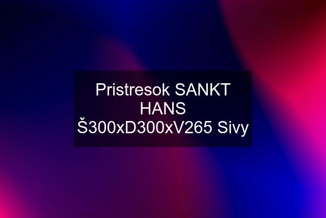 Pristresok SANKT HANS Š300xD300xV265 Sivy