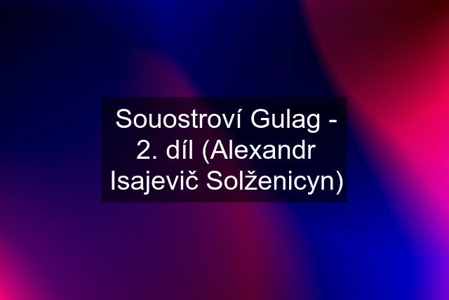 Souostroví Gulag - 2. díl (Alexandr Isajevič Solženicyn)