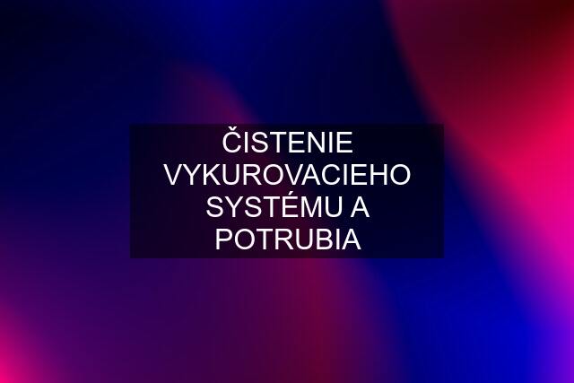 ČISTENIE VYKUROVACIEHO SYSTÉMU A POTRUBIA