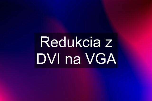 Redukcia z DVI na VGA