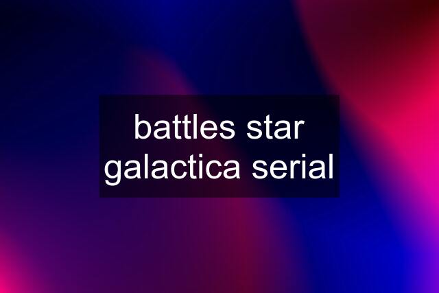 battles star galactica serial