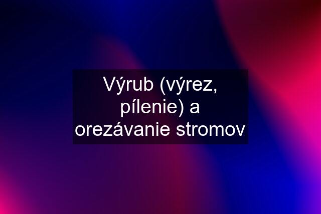 Výrub (výrez, pílenie) a orezávanie stromov