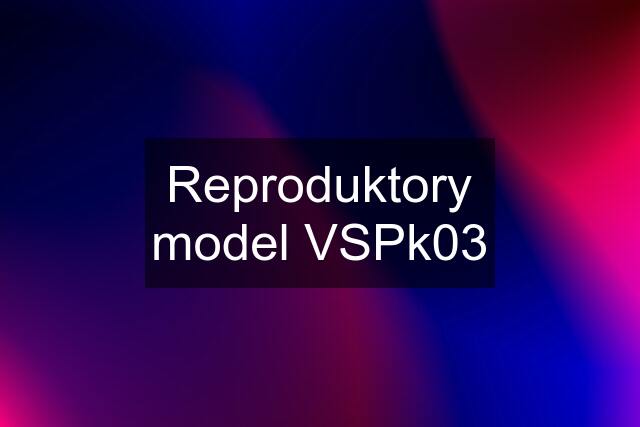 Reproduktory model VSPk03