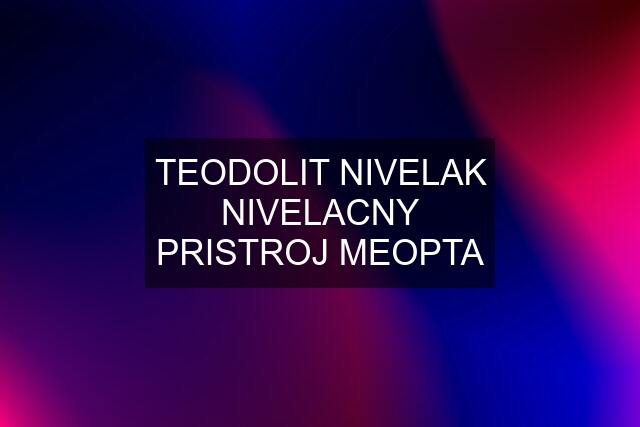 TEODOLIT NIVELAK NIVELACNY PRISTROJ MEOPTA