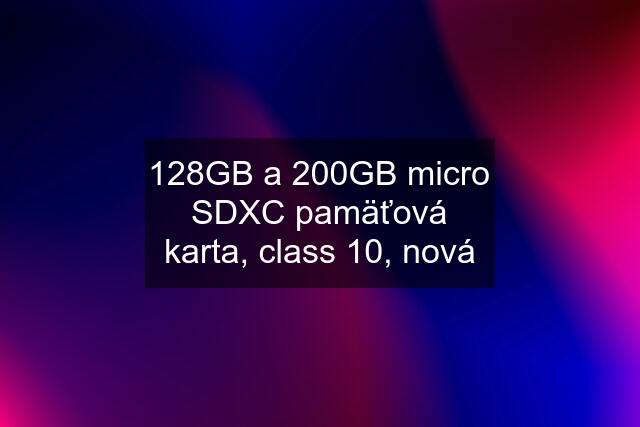 128GB a 200GB micro SDXC pamäťová karta, class 10, nová