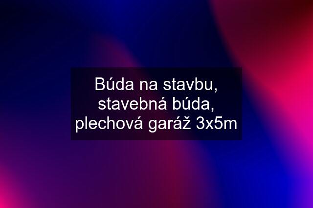 Búda na stavbu, stavebná búda, plechová garáž 3x5m