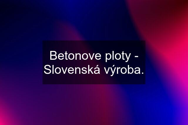 Betonove ploty - Slovenská výroba.