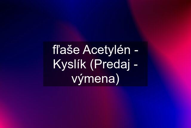 fľaše Acetylén - Kyslík (Predaj - výmena)