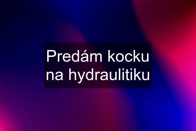 Predám kocku na hydraulitiku