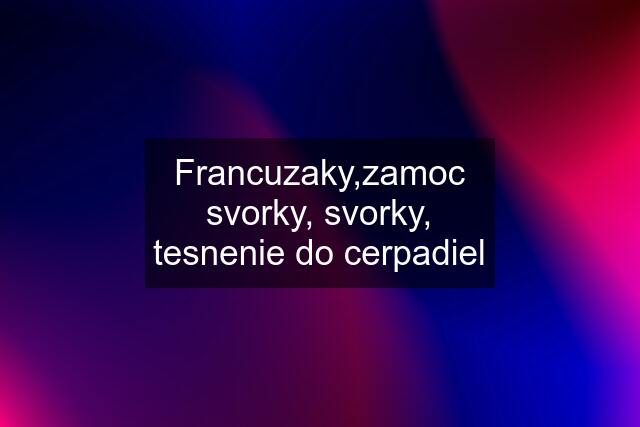 Francuzaky,zamoc svorky, svorky, tesnenie do cerpadiel