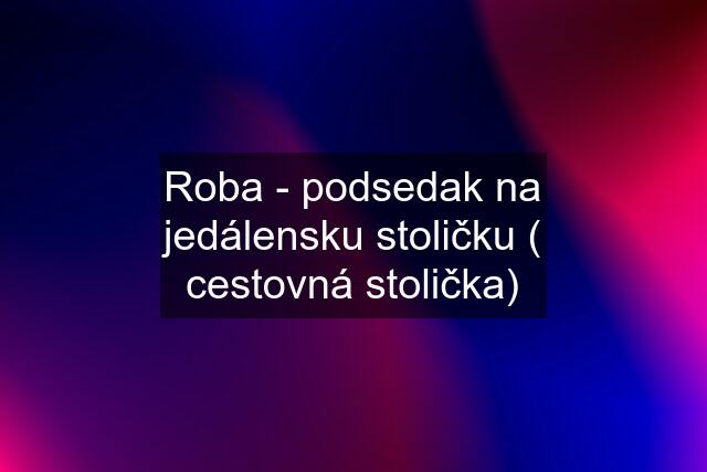 Roba - podsedak na jedálensku stoličku ( cestovná stolička)