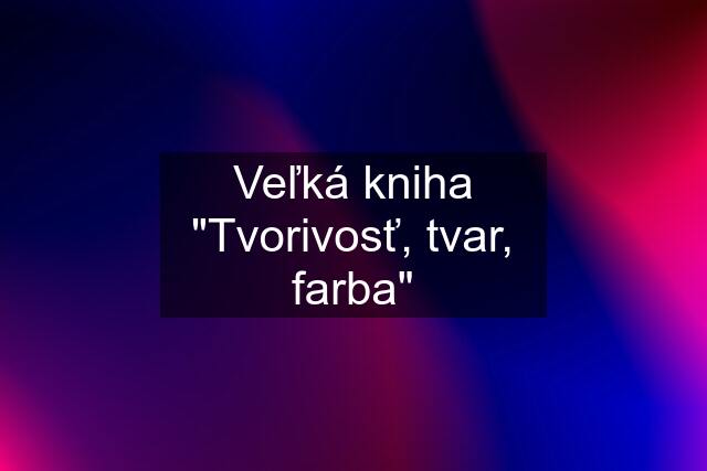 Veľká kniha "Tvorivosť, tvar, farba"