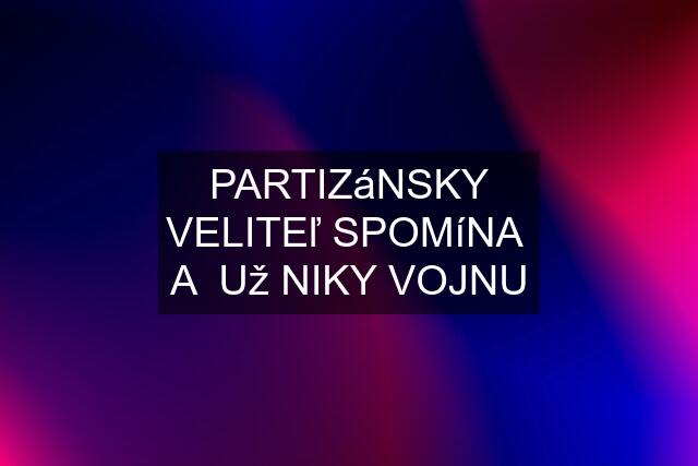 PARTIZáNSKY VELITEľ SPOMíNA  A  Už NIKY VOJNU