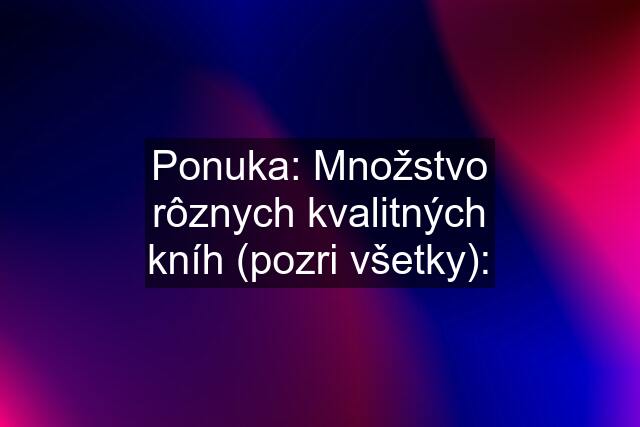 Ponuka: Množstvo rôznych kvalitných kníh (pozri všetky):