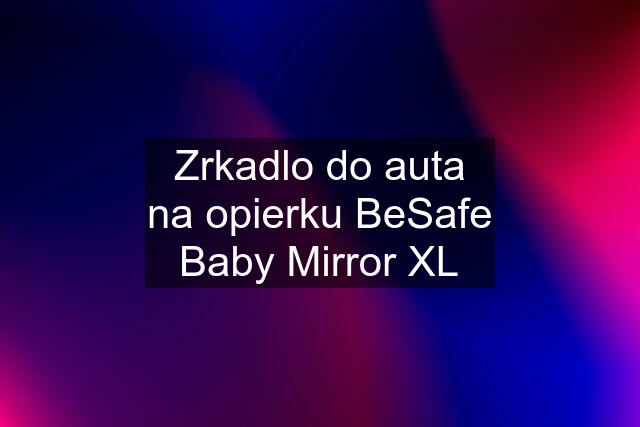 Zrkadlo do auta na opierku BeSafe Baby Mirror XL