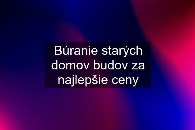 Búranie starých domov budov za najlepšie ceny