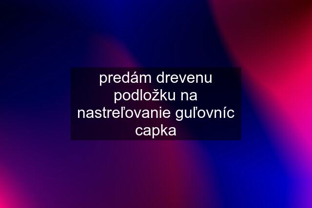 predám drevenu podložku na nastreľovanie guľovníc capka