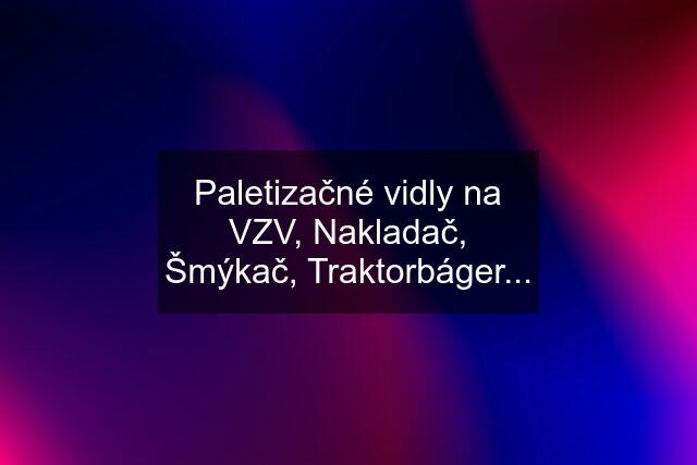 Paletizačné vidly na VZV, Nakladač, Šmýkač, Traktorbáger...