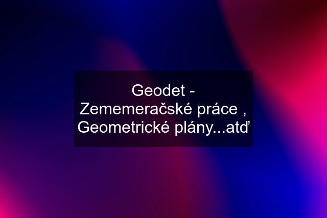 Geodet - Zememeračské práce , Geometrické plány...atď