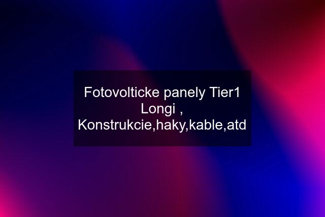 Fotovolticke panely Tier1 Longi , Konstrukcie,haky,kable,atd