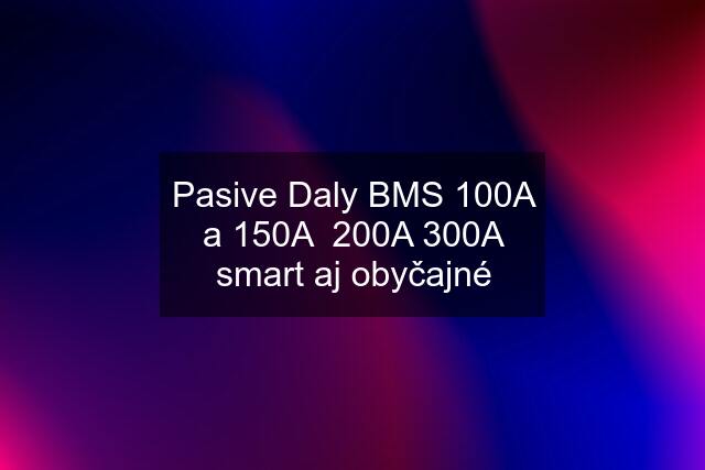 Pasive Daly BMS 100A a 150A  200A 300A smart aj obyčajné